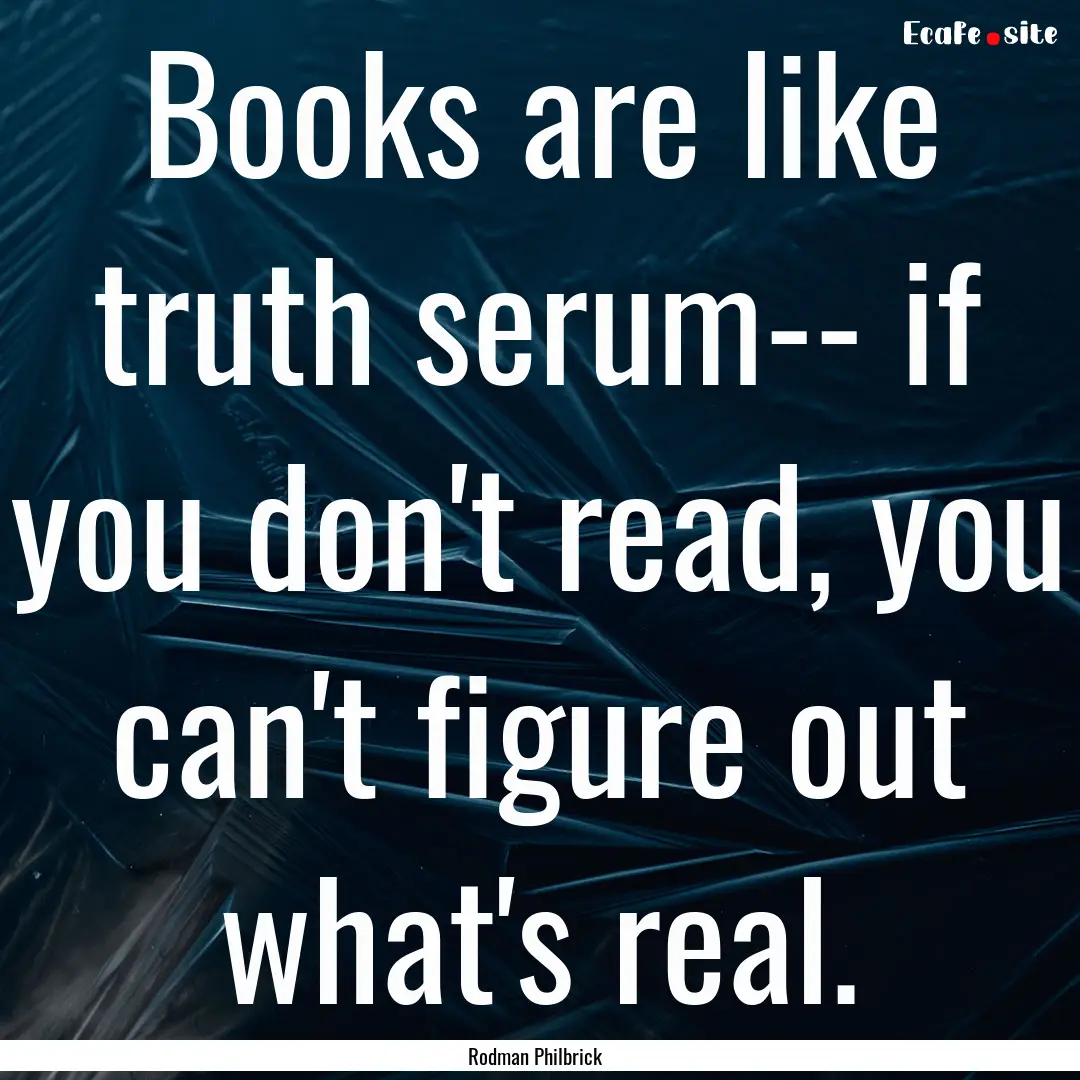 Books are like truth serum-- if you don't.... : Quote by Rodman Philbrick