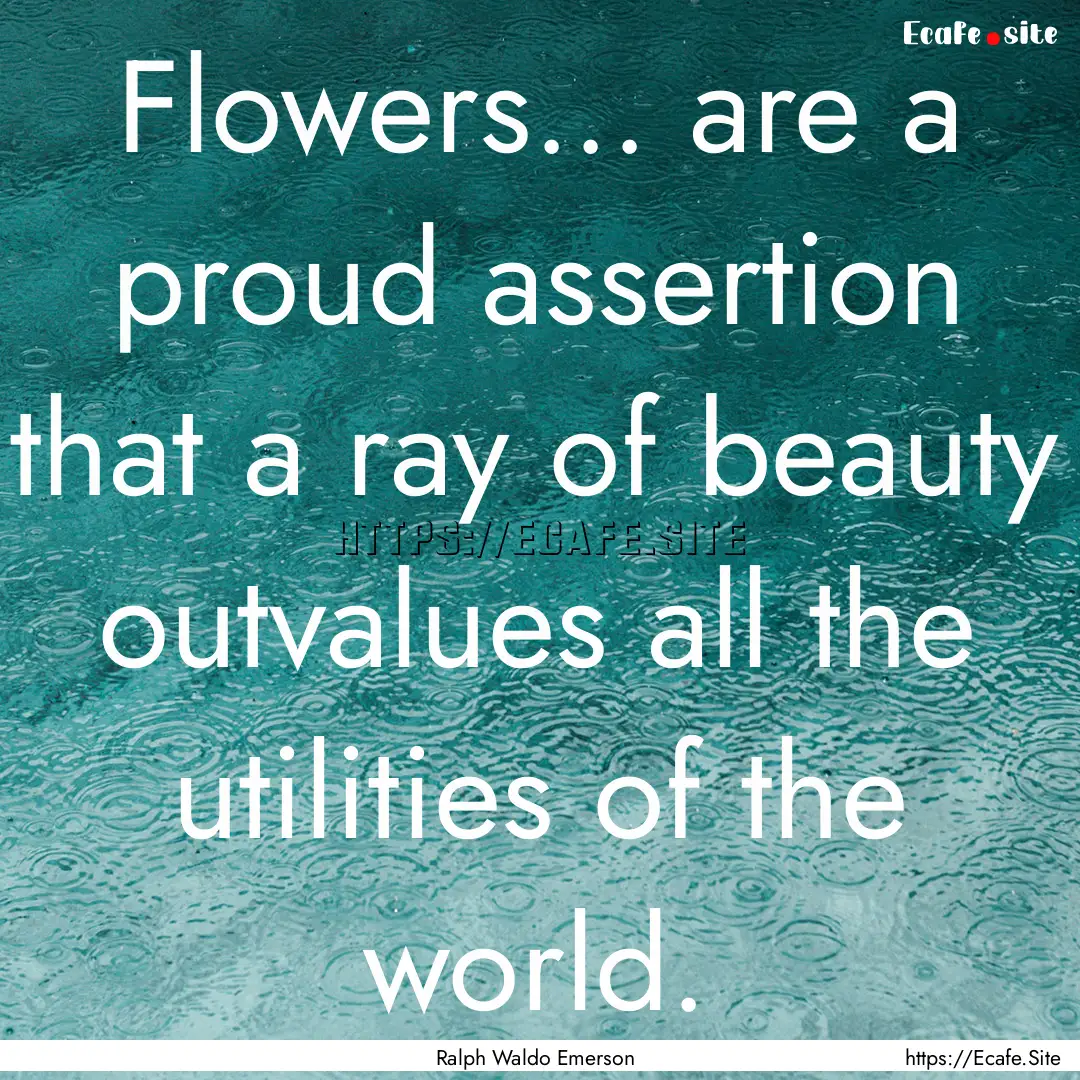 Flowers... are a proud assertion that a ray.... : Quote by Ralph Waldo Emerson