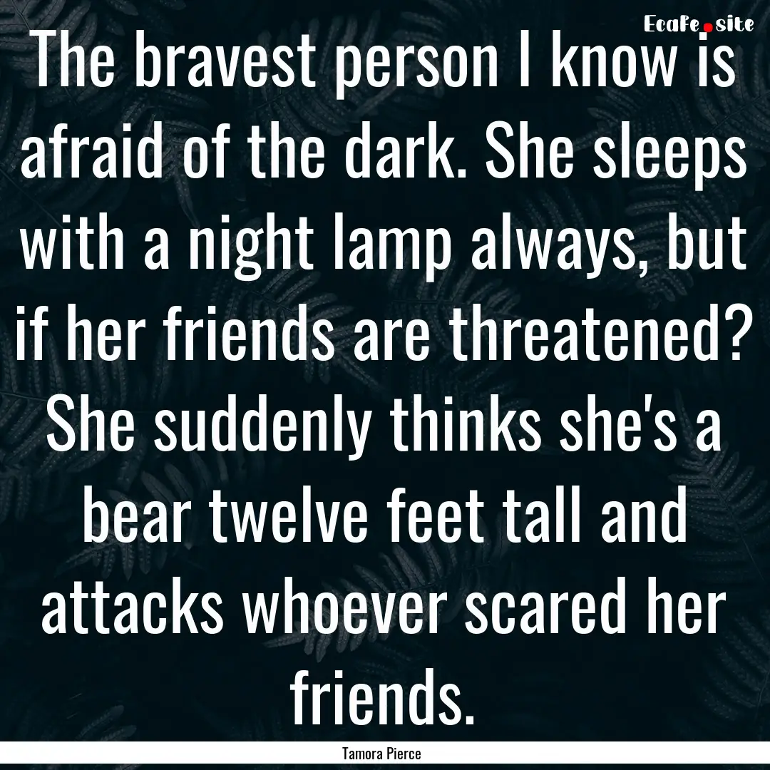 The bravest person I know is afraid of the.... : Quote by Tamora Pierce