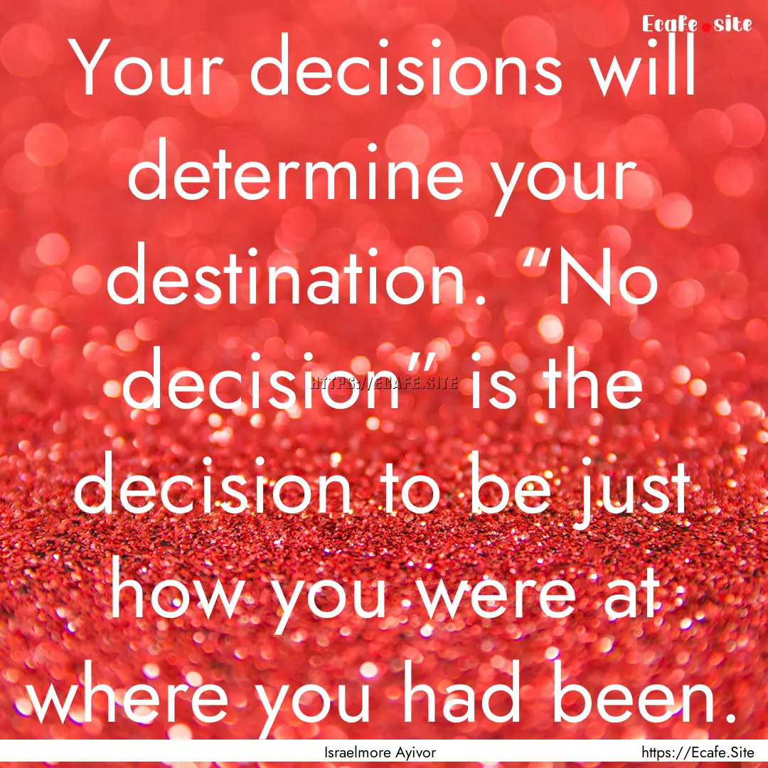 Your decisions will determine your destination..... : Quote by Israelmore Ayivor