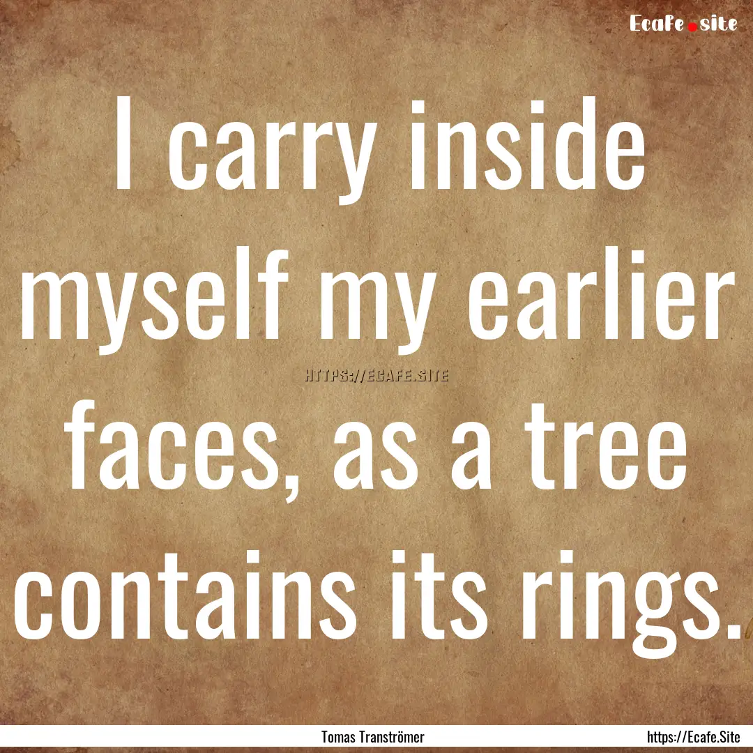 I carry inside myself my earlier faces, as.... : Quote by Tomas Tranströmer