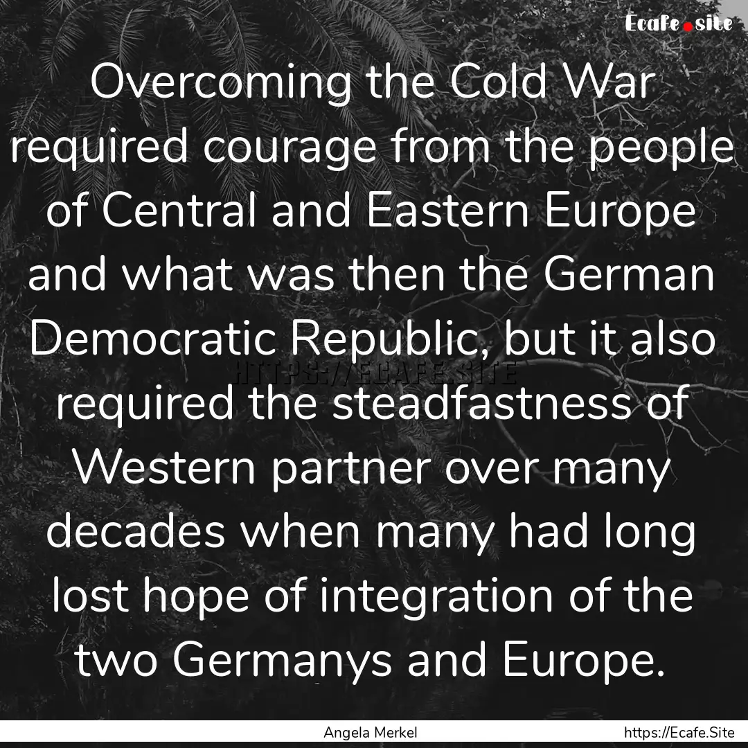 Overcoming the Cold War required courage.... : Quote by Angela Merkel