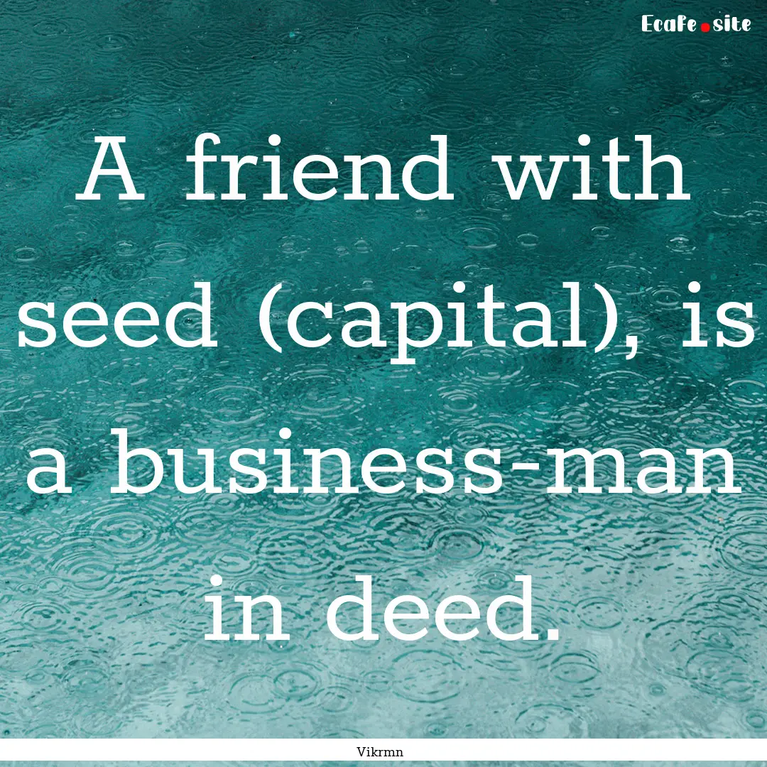 A friend with seed (capital), is a business-man.... : Quote by Vikrmn