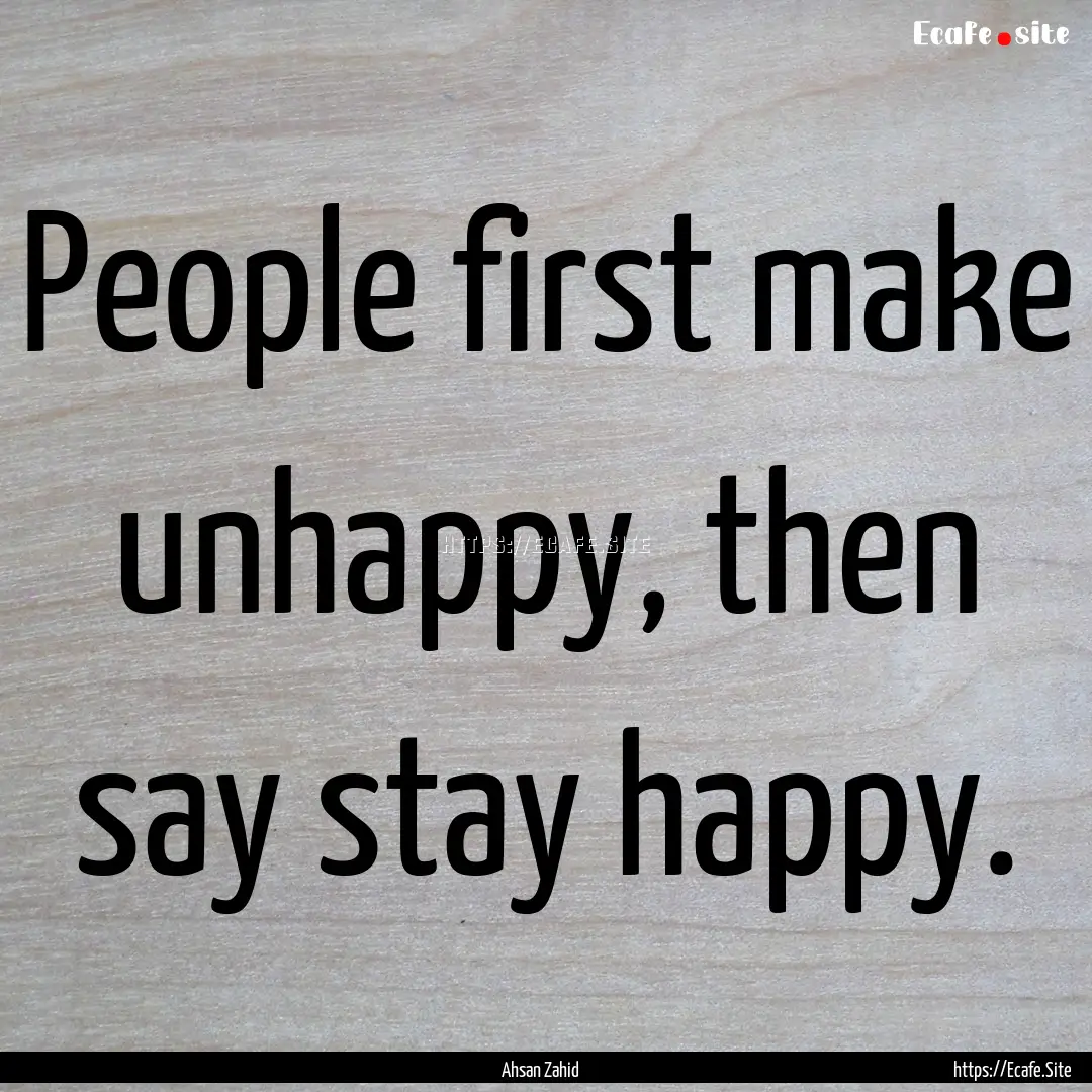 People first make unhappy, then say stay.... : Quote by Ahsan Zahid