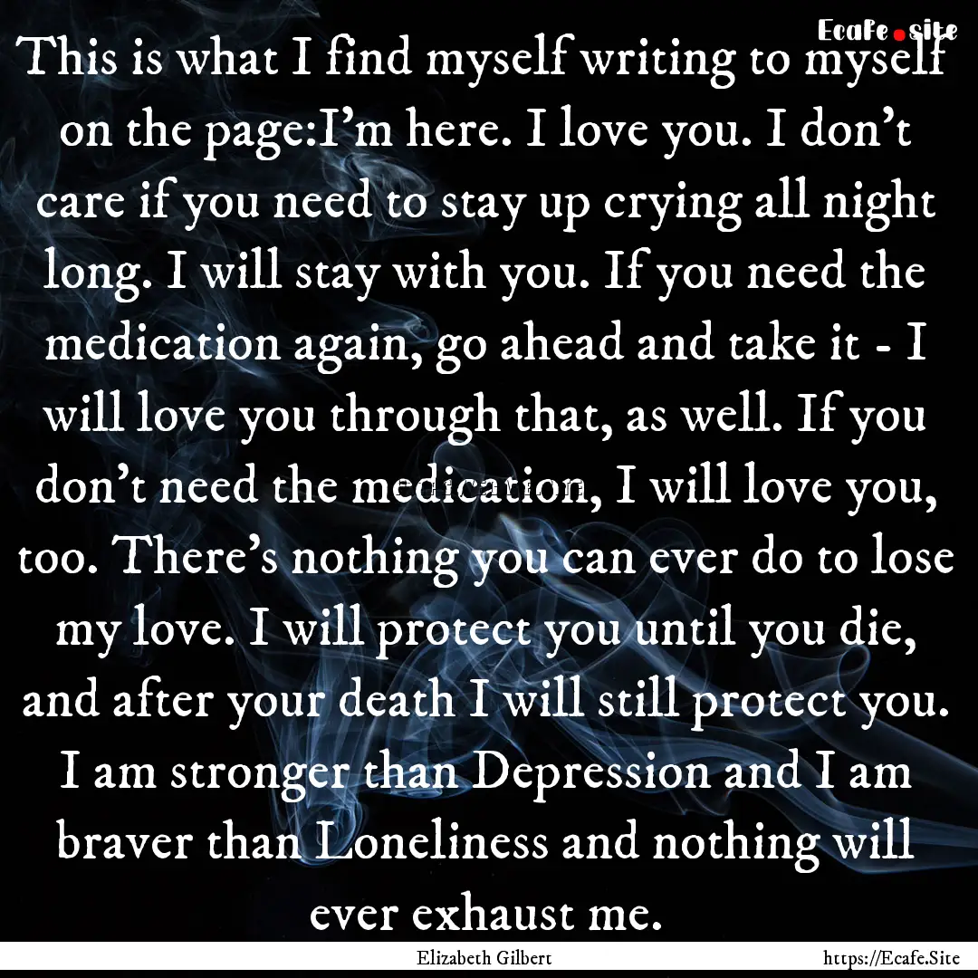 This is what I find myself writing to myself.... : Quote by Elizabeth Gilbert