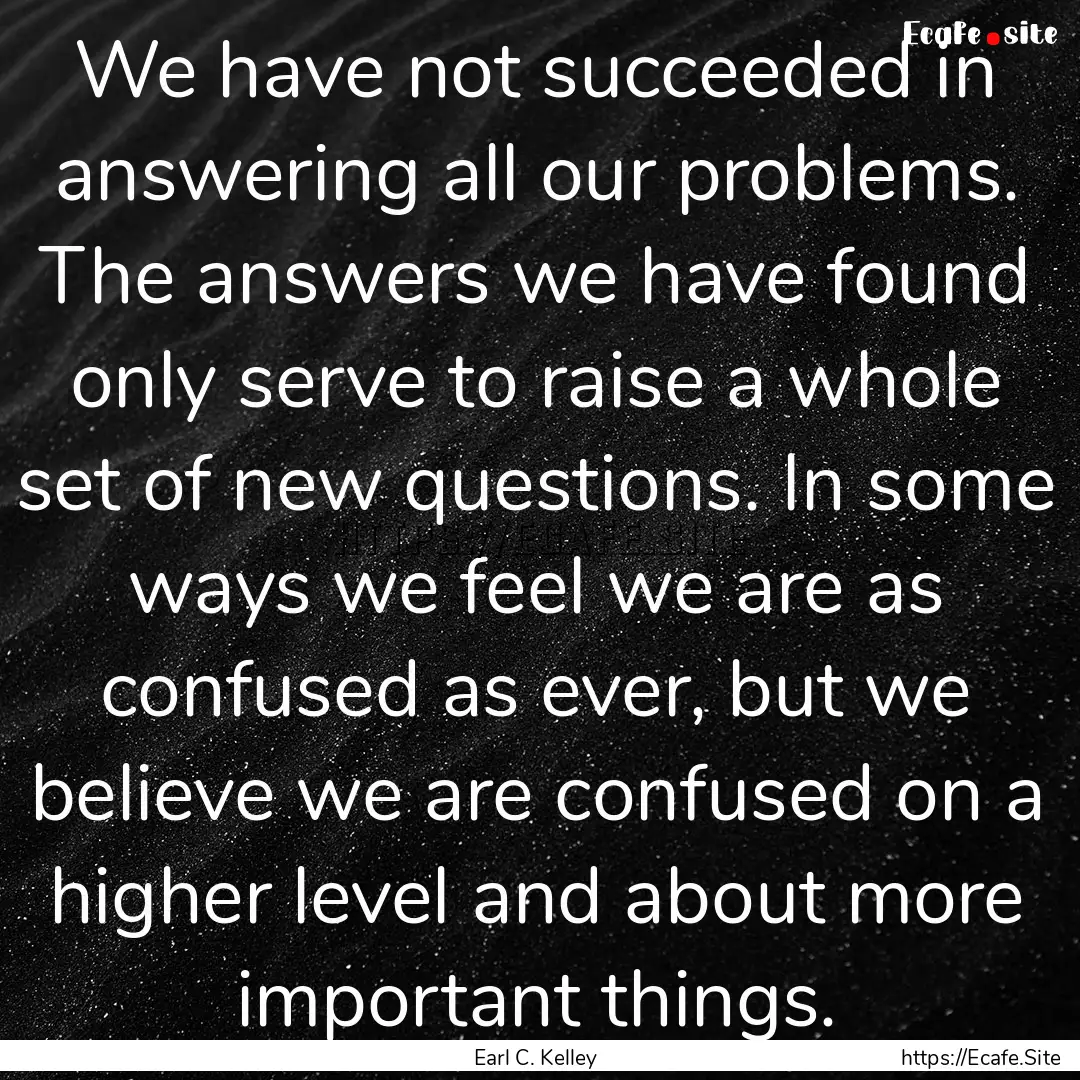 We have not succeeded in answering all our.... : Quote by Earl C. Kelley