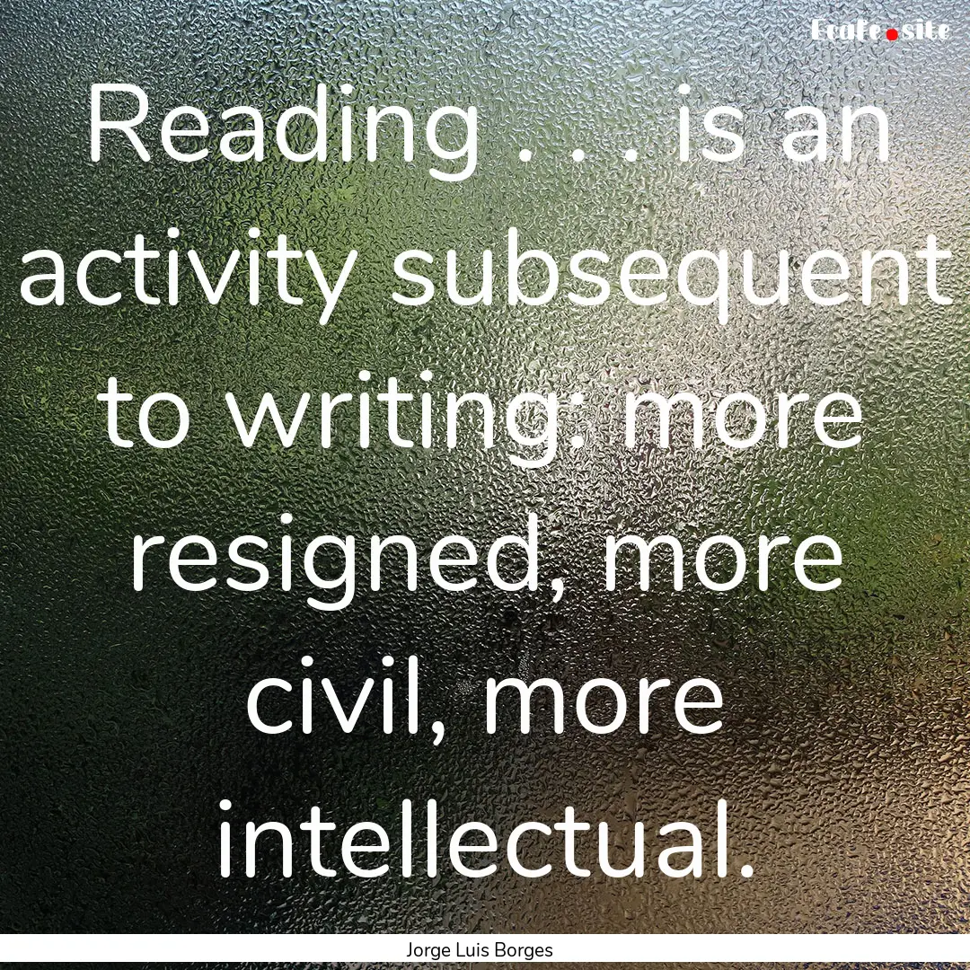 Reading . . . is an activity subsequent to.... : Quote by Jorge Luis Borges