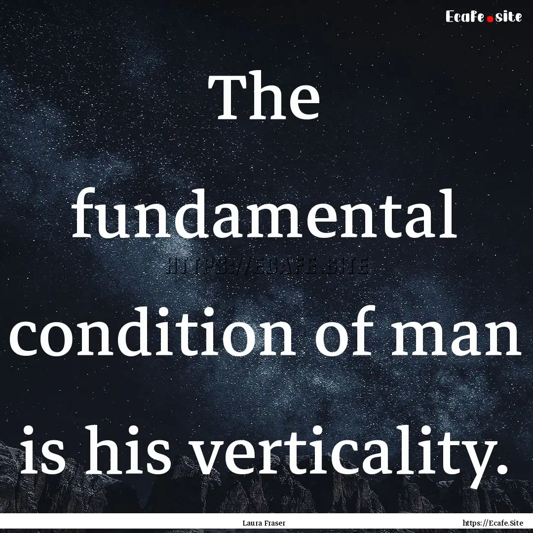 The fundamental condition of man is his verticality..... : Quote by Laura Fraser