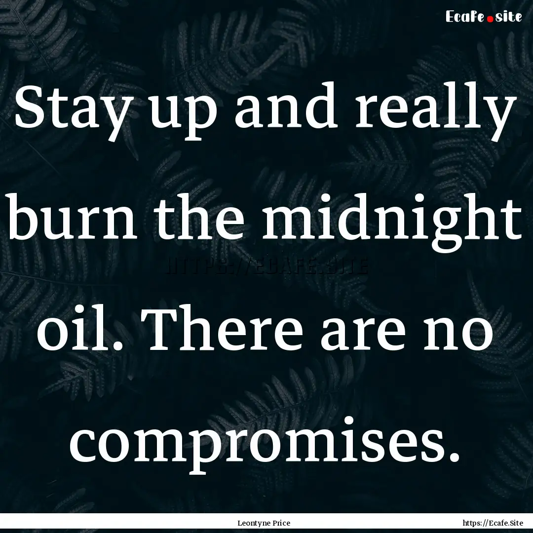 Stay up and really burn the midnight oil..... : Quote by Leontyne Price