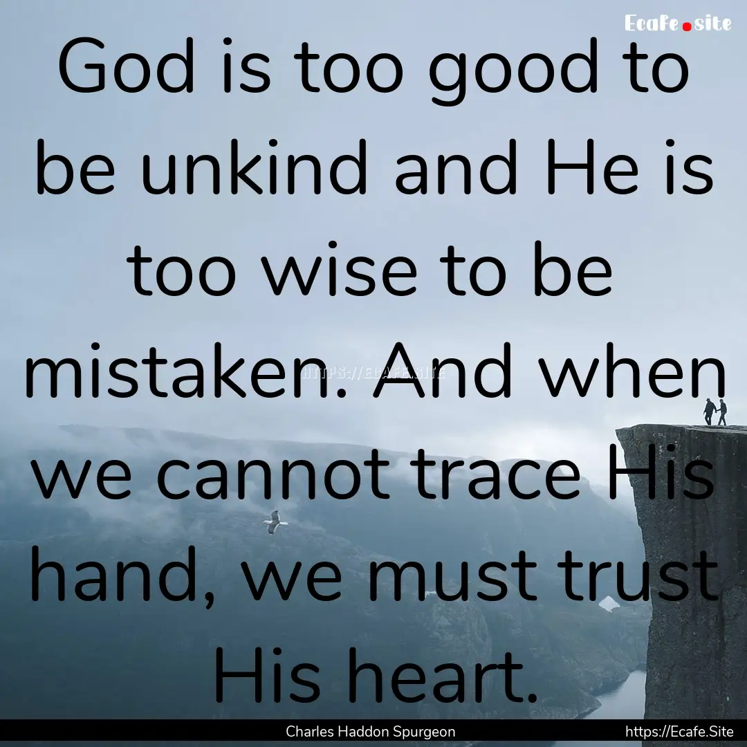 God is too good to be unkind and He is too.... : Quote by Charles Haddon Spurgeon