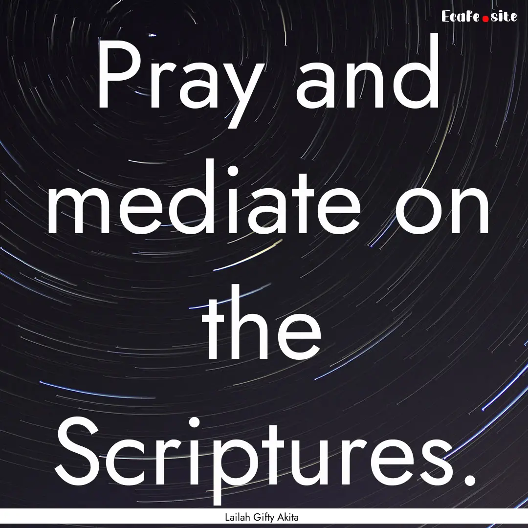 Pray and mediate on the Scriptures. : Quote by Lailah Gifty Akita