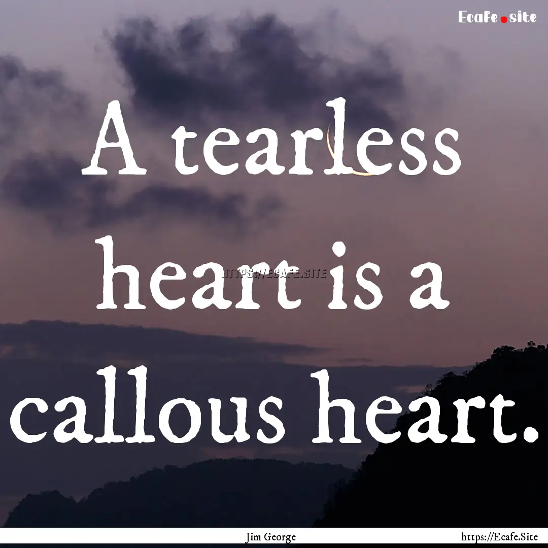 A tearless heart is a callous heart. : Quote by Jim George