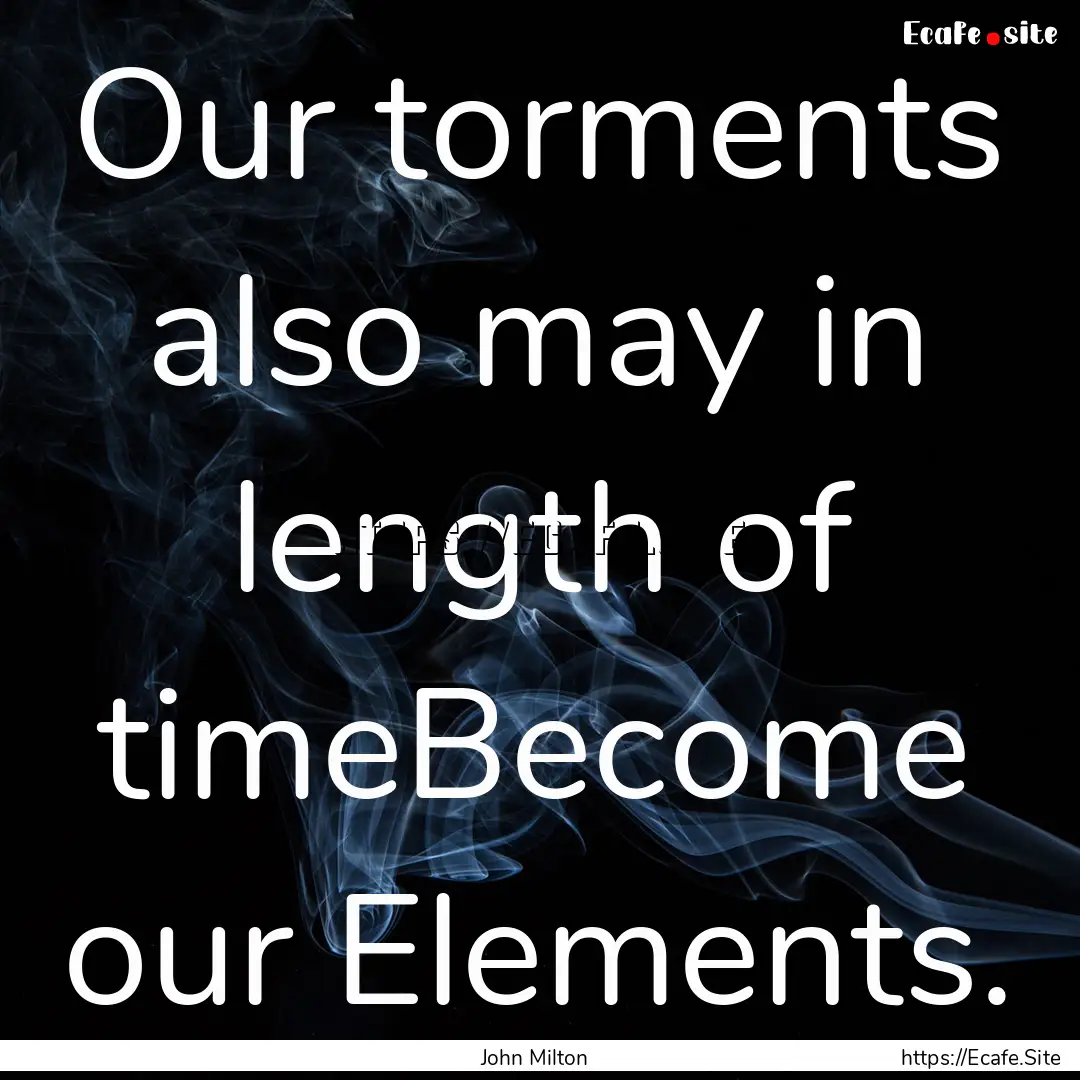 Our torments also may in length of timeBecome.... : Quote by John Milton