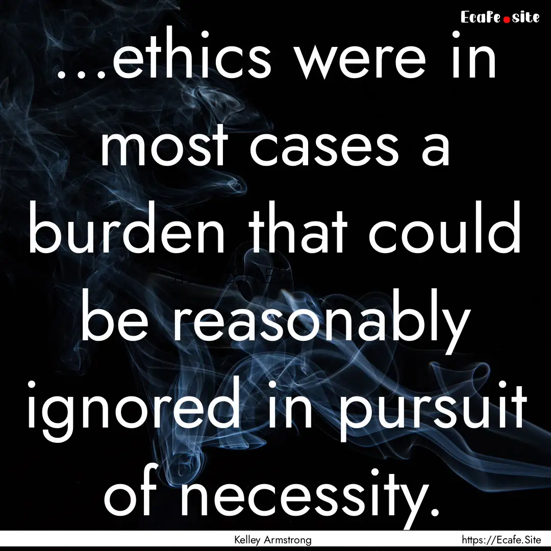 ...ethics were in most cases a burden that.... : Quote by Kelley Armstrong