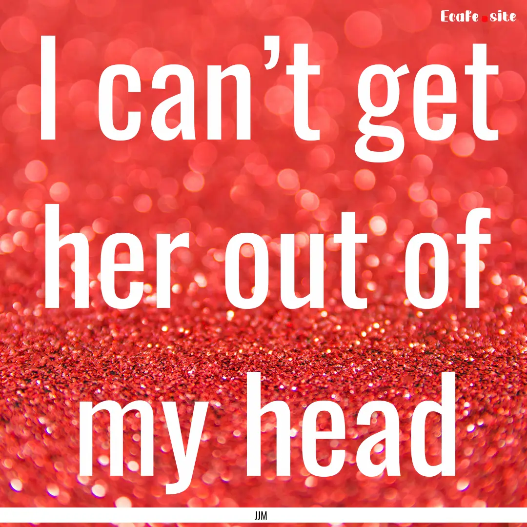 I can’t get her out of my head : Quote by JJM