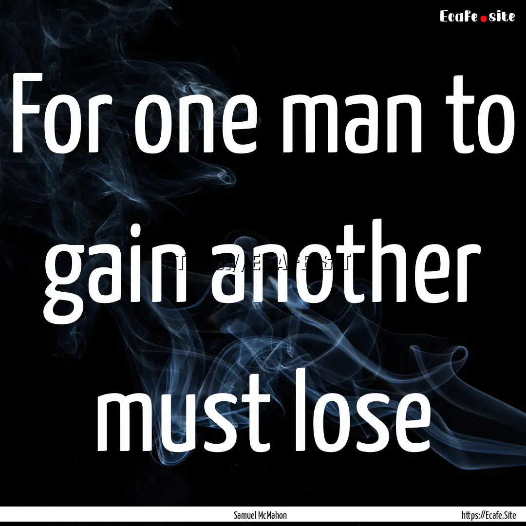 For one man to gain another must lose : Quote by Samuel McMahon