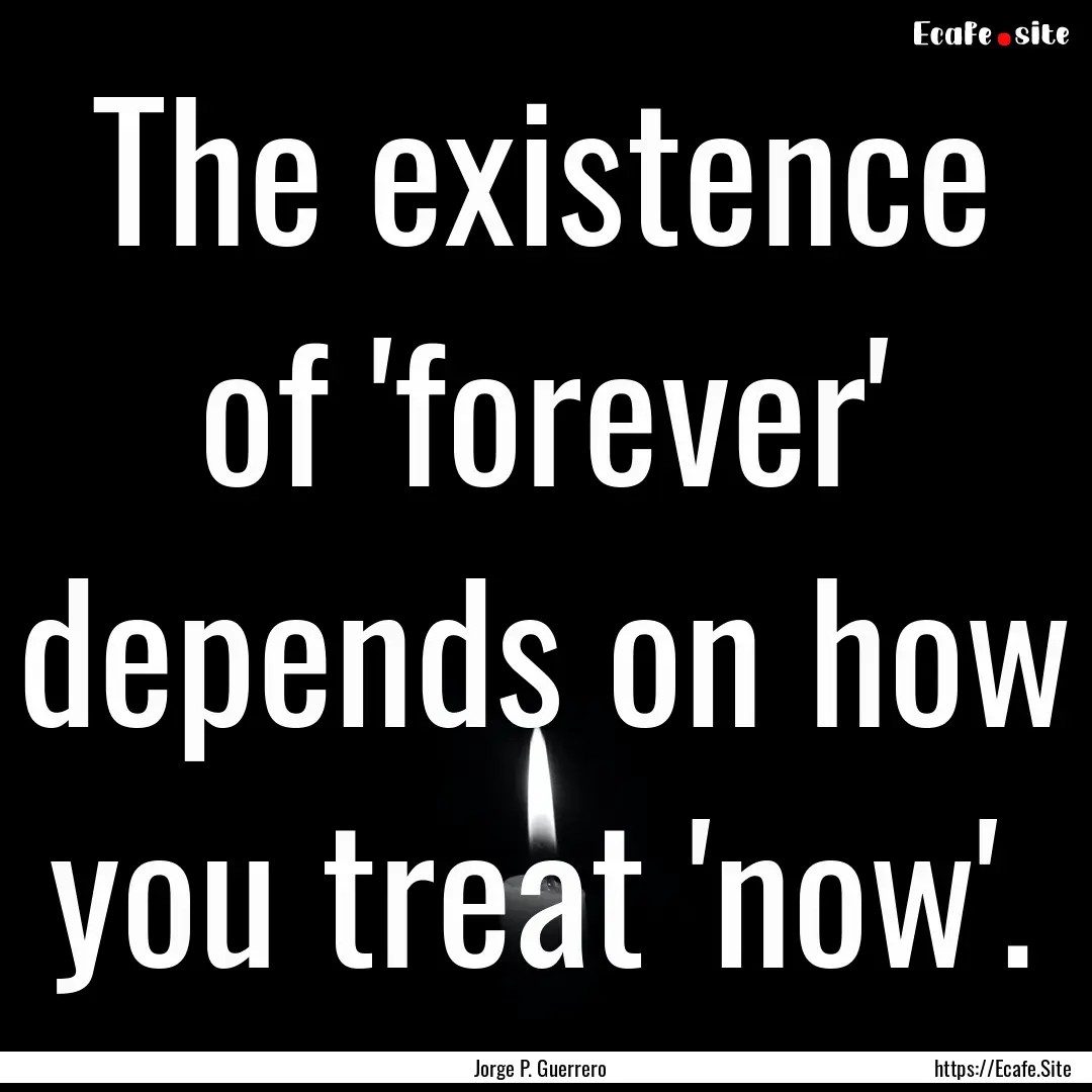 The existence of 'forever' depends on how.... : Quote by Jorge P. Guerrero