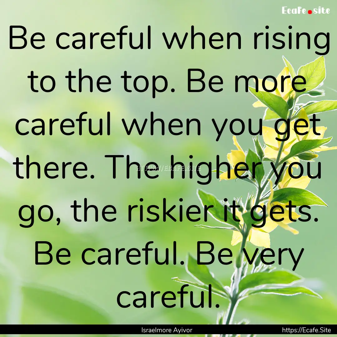 Be careful when rising to the top. Be more.... : Quote by Israelmore Ayivor