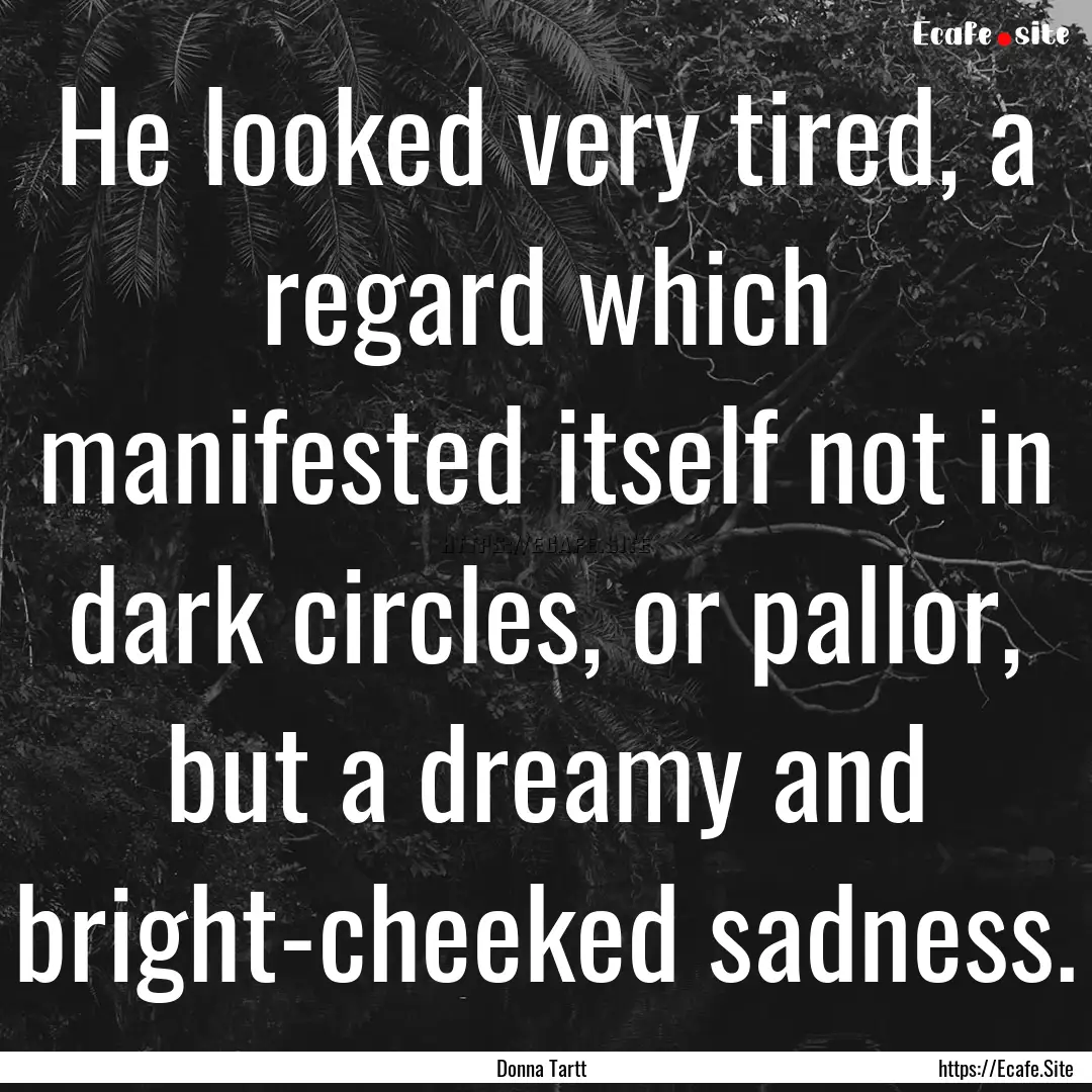 He looked very tired, a regard which manifested.... : Quote by Donna Tartt