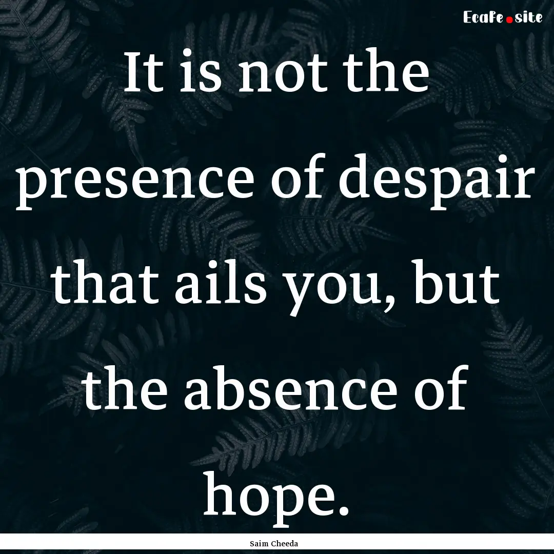 It is not the presence of despair that ails.... : Quote by Saim Cheeda