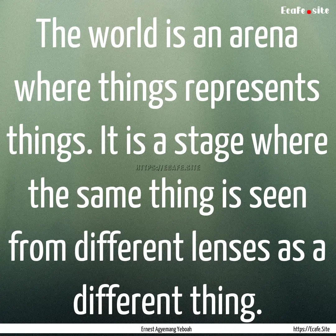 The world is an arena where things represents.... : Quote by Ernest Agyemang Yeboah