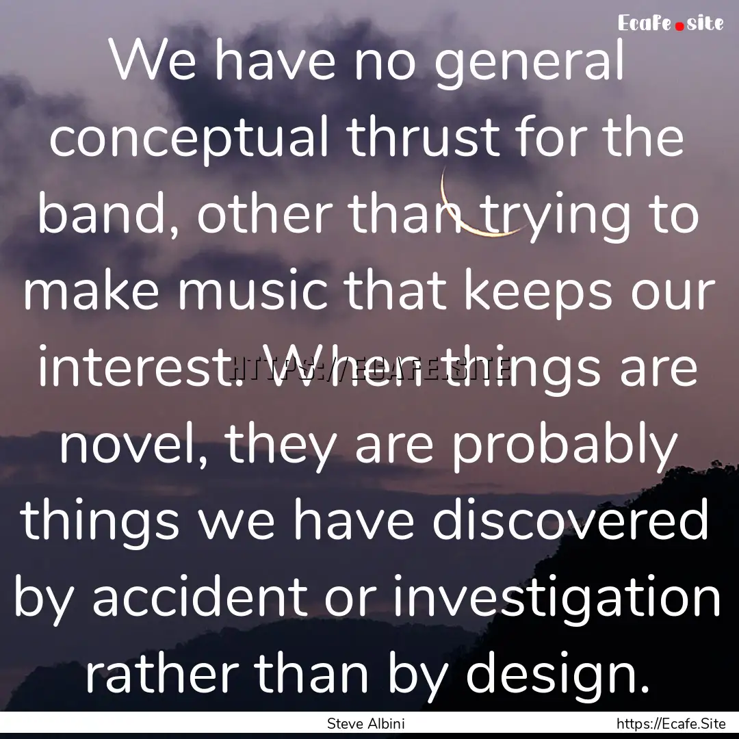 We have no general conceptual thrust for.... : Quote by Steve Albini