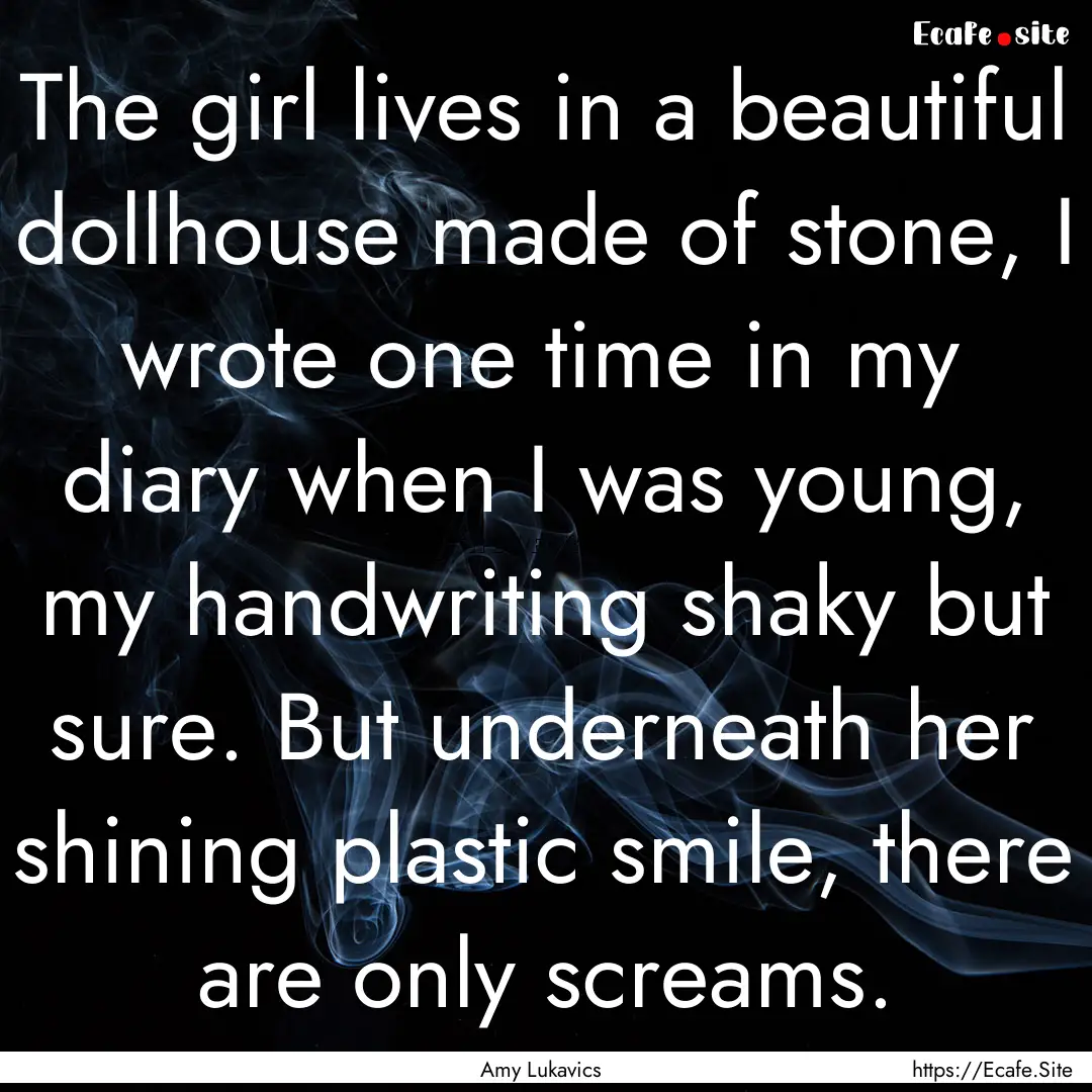 The girl lives in a beautiful dollhouse made.... : Quote by Amy Lukavics