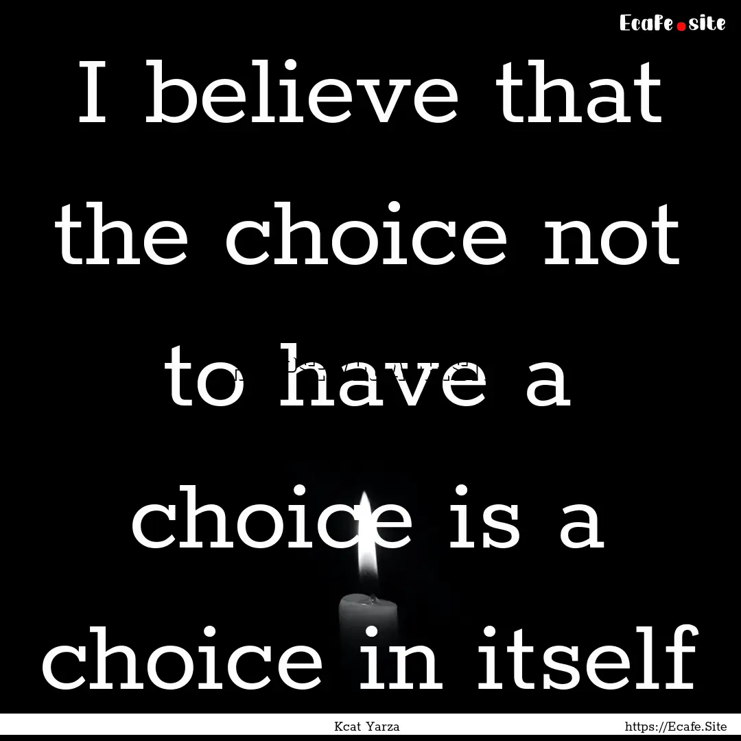 I believe that the choice not to have a choice.... : Quote by Kcat Yarza