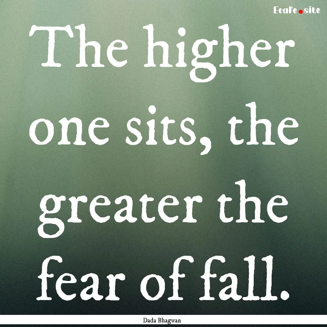 The higher one sits, the greater the fear.... : Quote by Dada Bhagwan