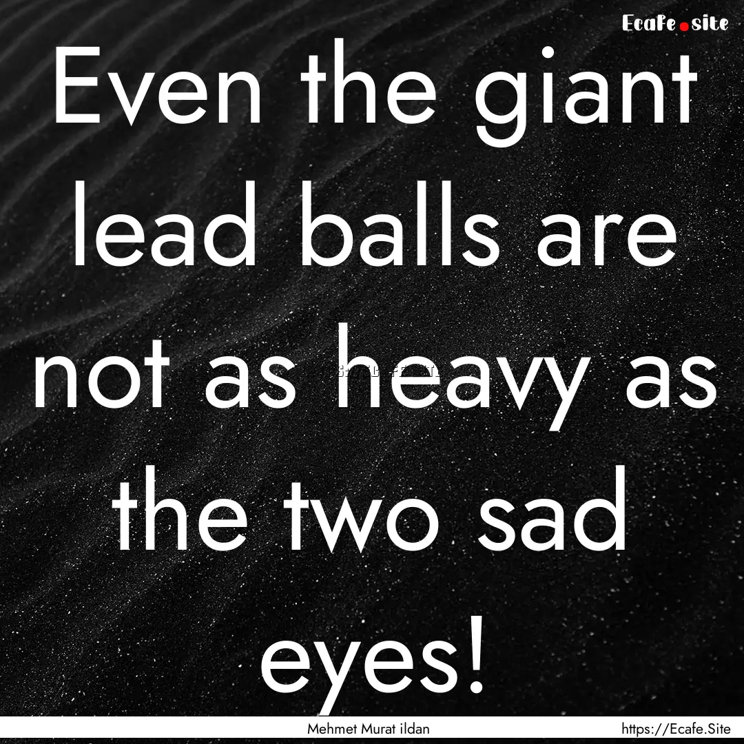 Even the giant lead balls are not as heavy.... : Quote by Mehmet Murat ildan