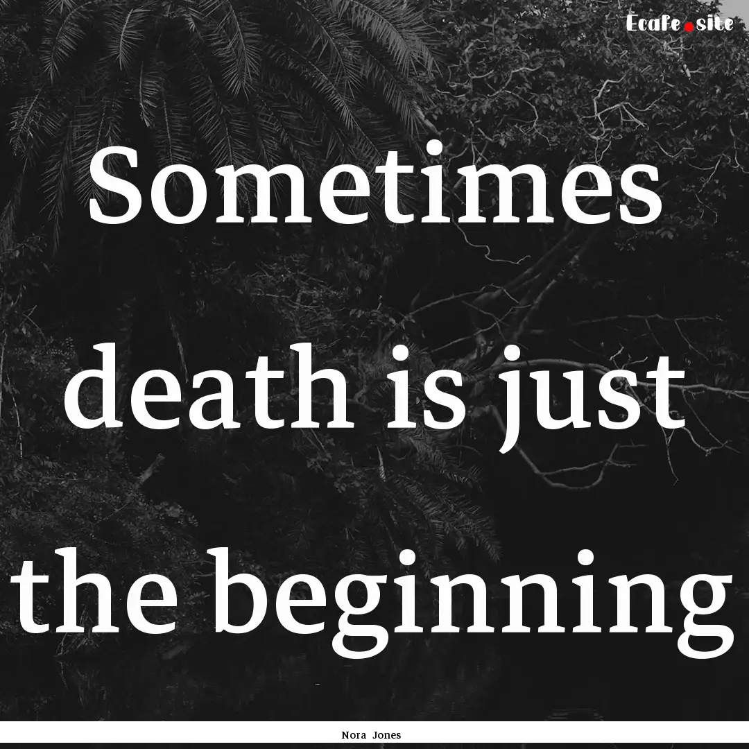 Sometimes death is just the beginning : Quote by Nora Jones