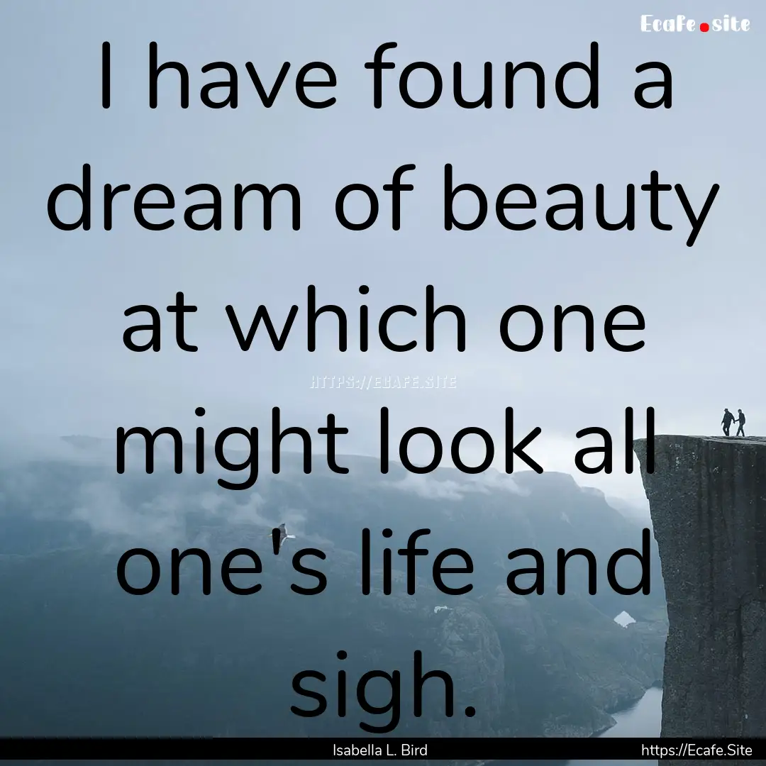 I have found a dream of beauty at which one.... : Quote by Isabella L. Bird