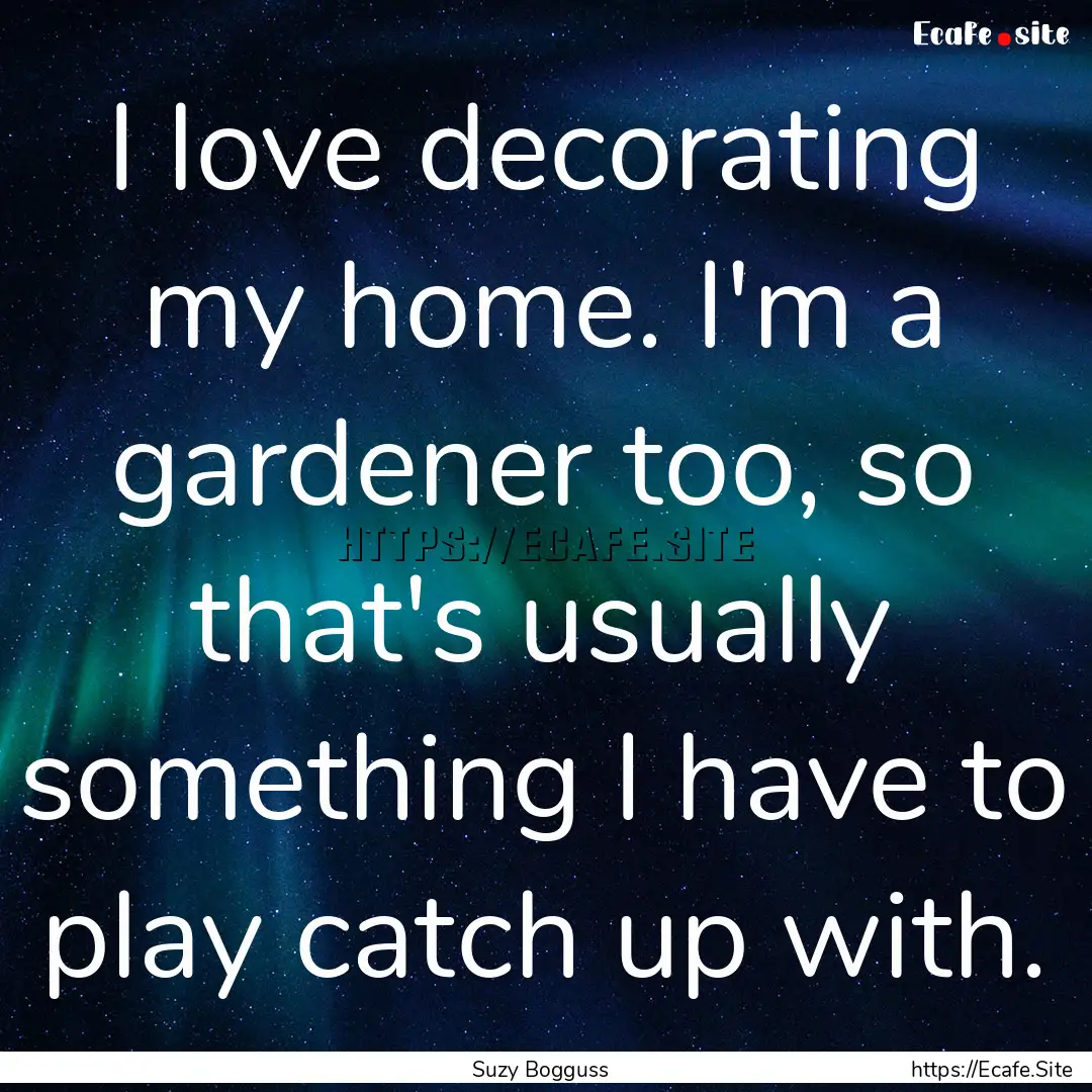 I love decorating my home. I'm a gardener.... : Quote by Suzy Bogguss