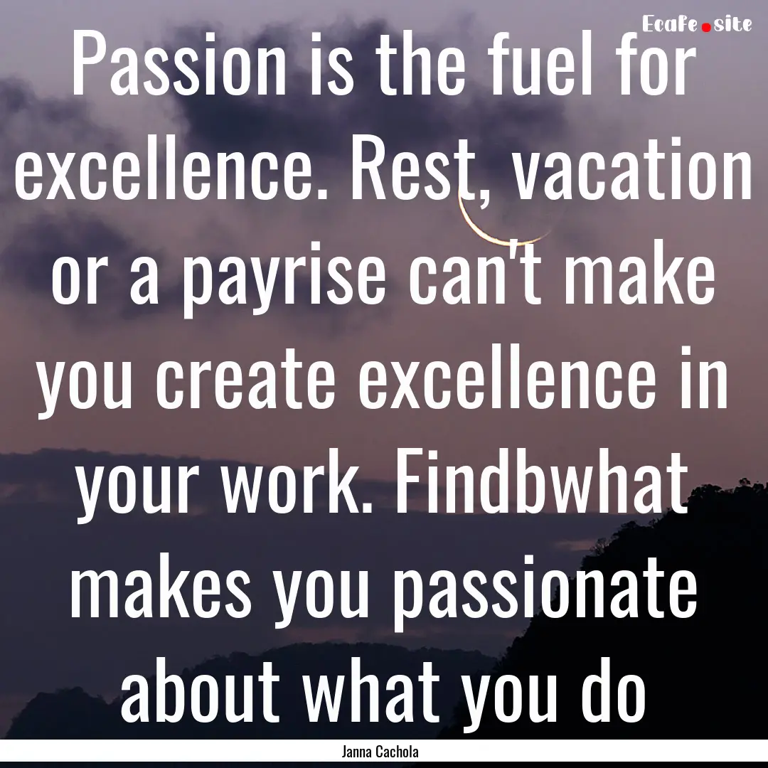 Passion is the fuel for excellence. Rest,.... : Quote by Janna Cachola