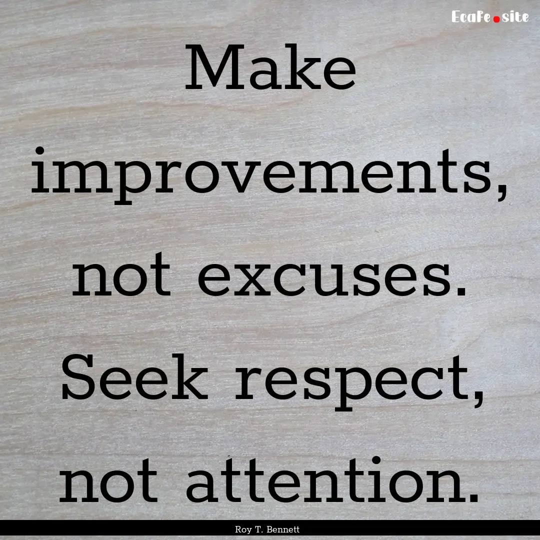 Make improvements, not excuses. Seek respect,.... : Quote by Roy T. Bennett