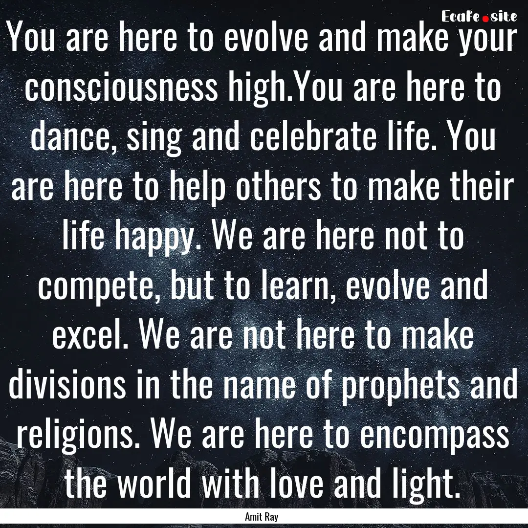 You are here to evolve and make your consciousness.... : Quote by Amit Ray