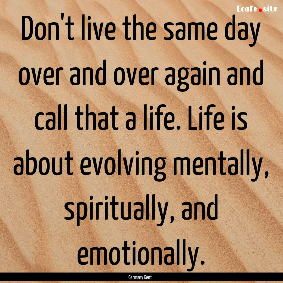 Don't live the same day over and over again.... : Quote by Germany Kent