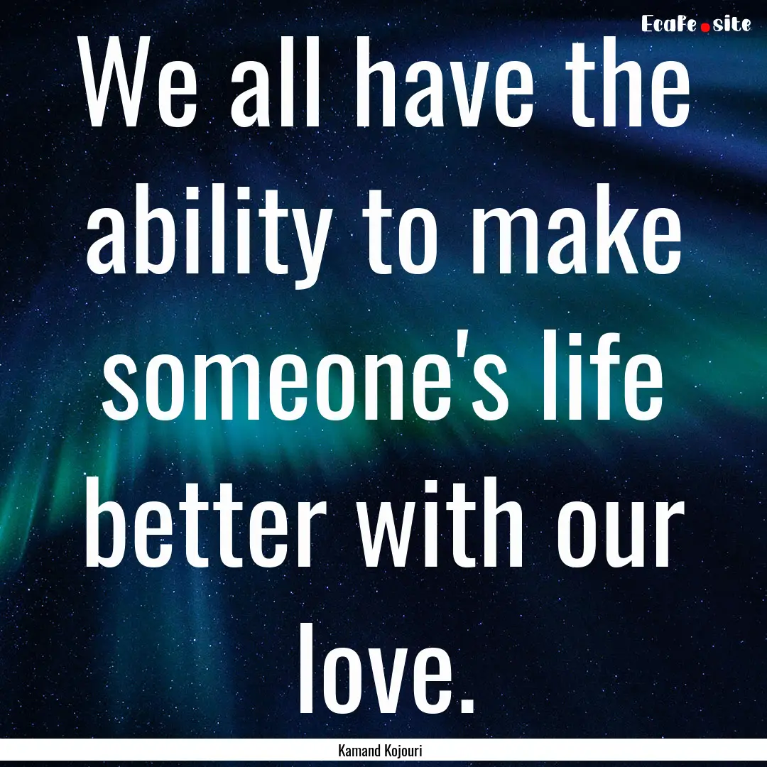 We all have the ability to make someone's.... : Quote by Kamand Kojouri