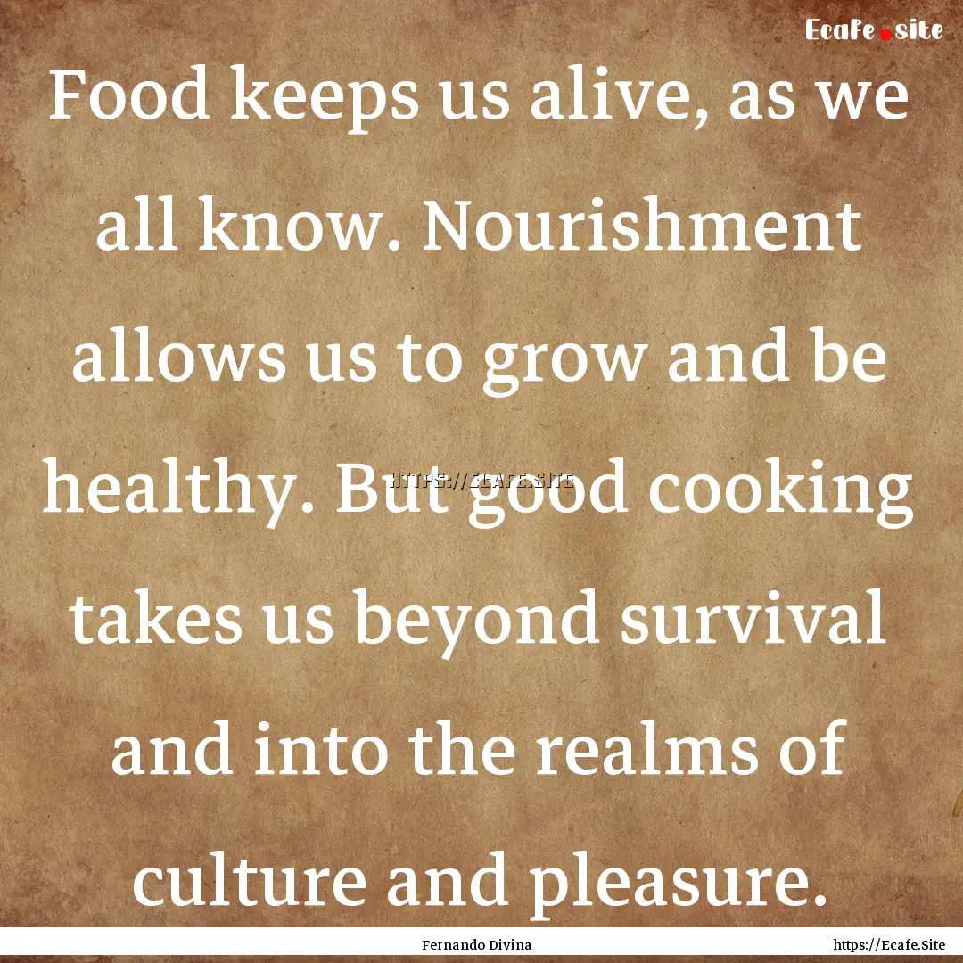 Food keeps us alive, as we all know. Nourishment.... : Quote by Fernando Divina