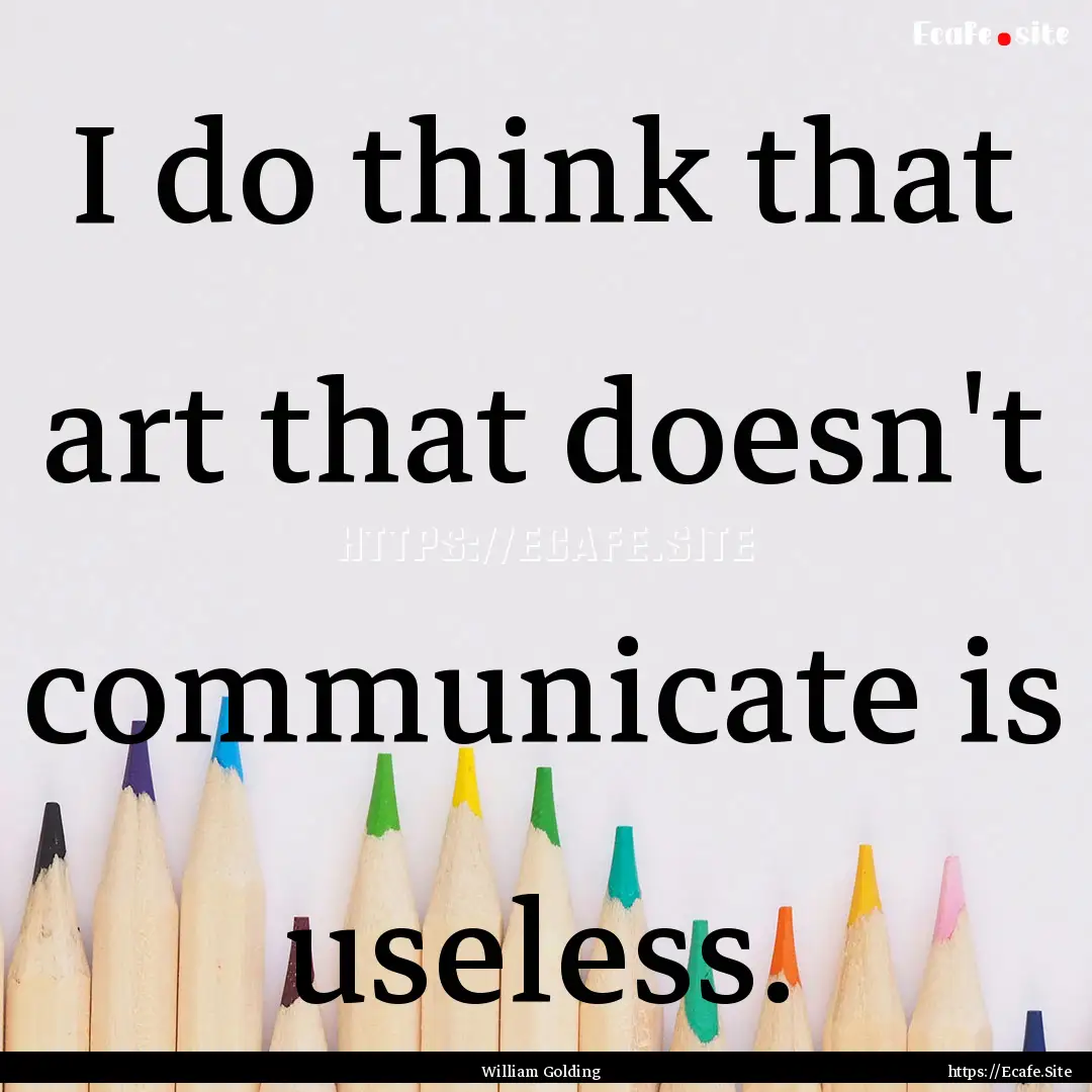 I do think that art that doesn't communicate.... : Quote by William Golding