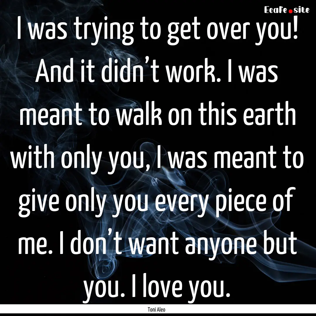 I was trying to get over you! And it didn’t.... : Quote by Toni Aleo