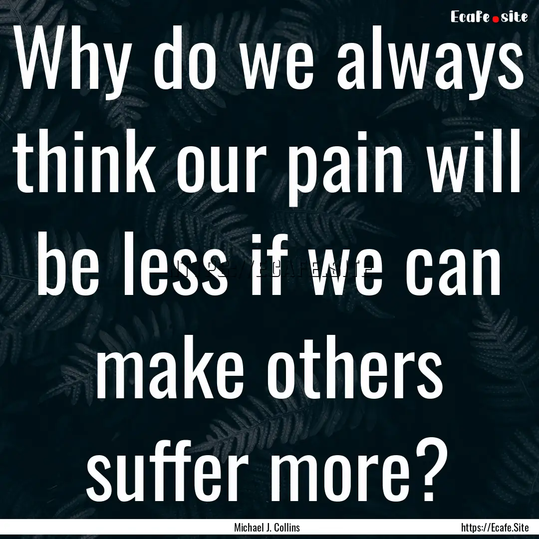 Why do we always think our pain will be less.... : Quote by Michael J. Collins