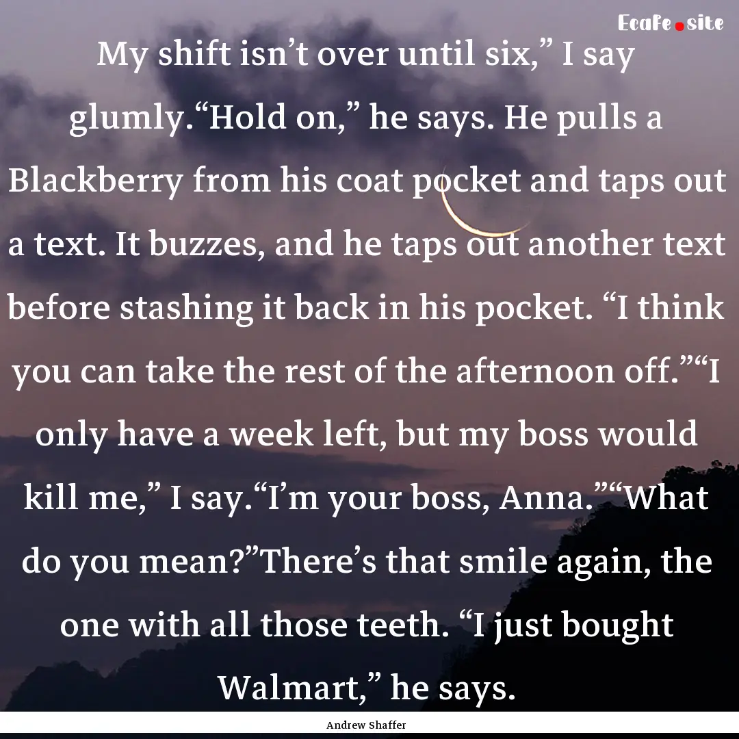 My shift isn’t over until six,” I say.... : Quote by Andrew Shaffer