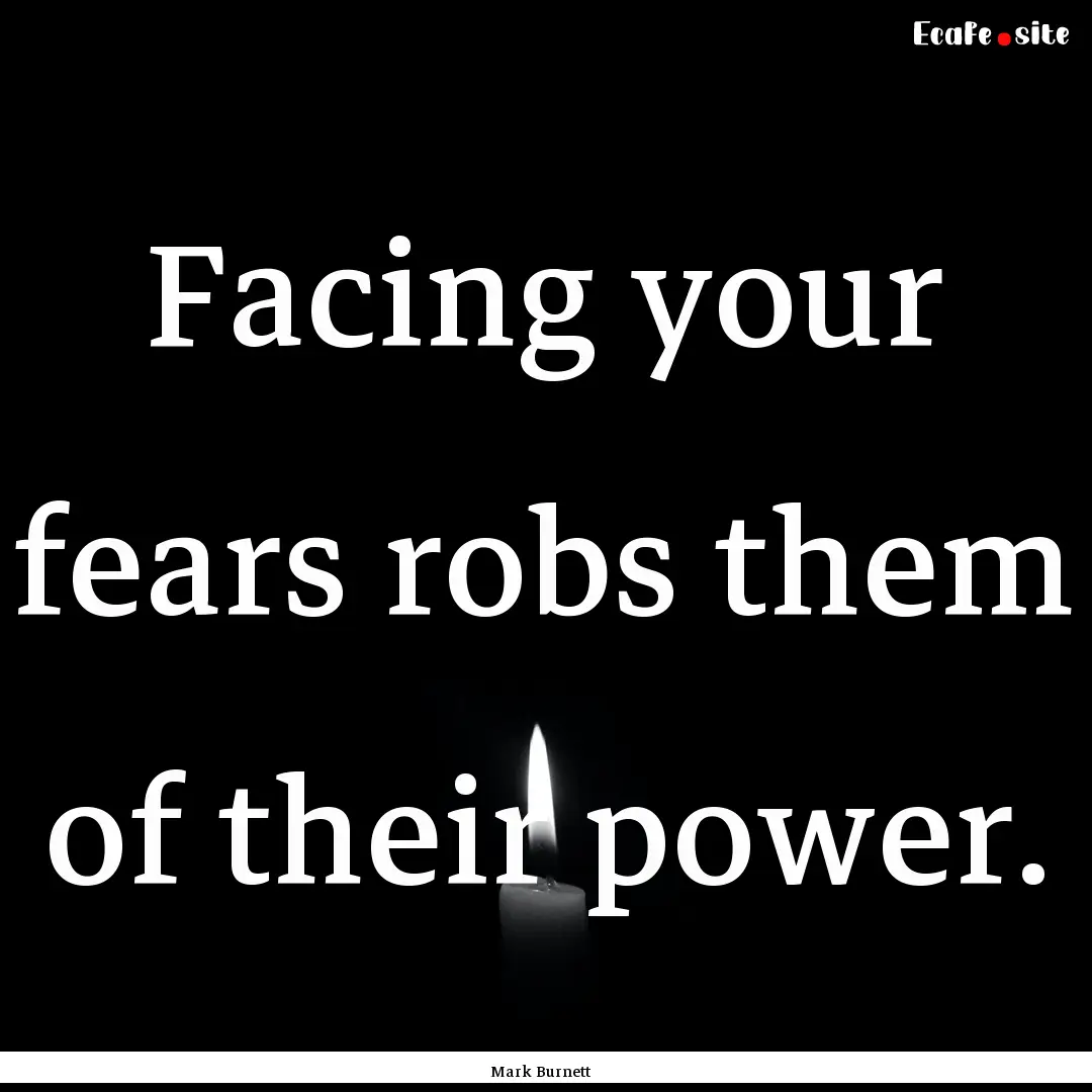 Facing your fears robs them of their power..... : Quote by Mark Burnett