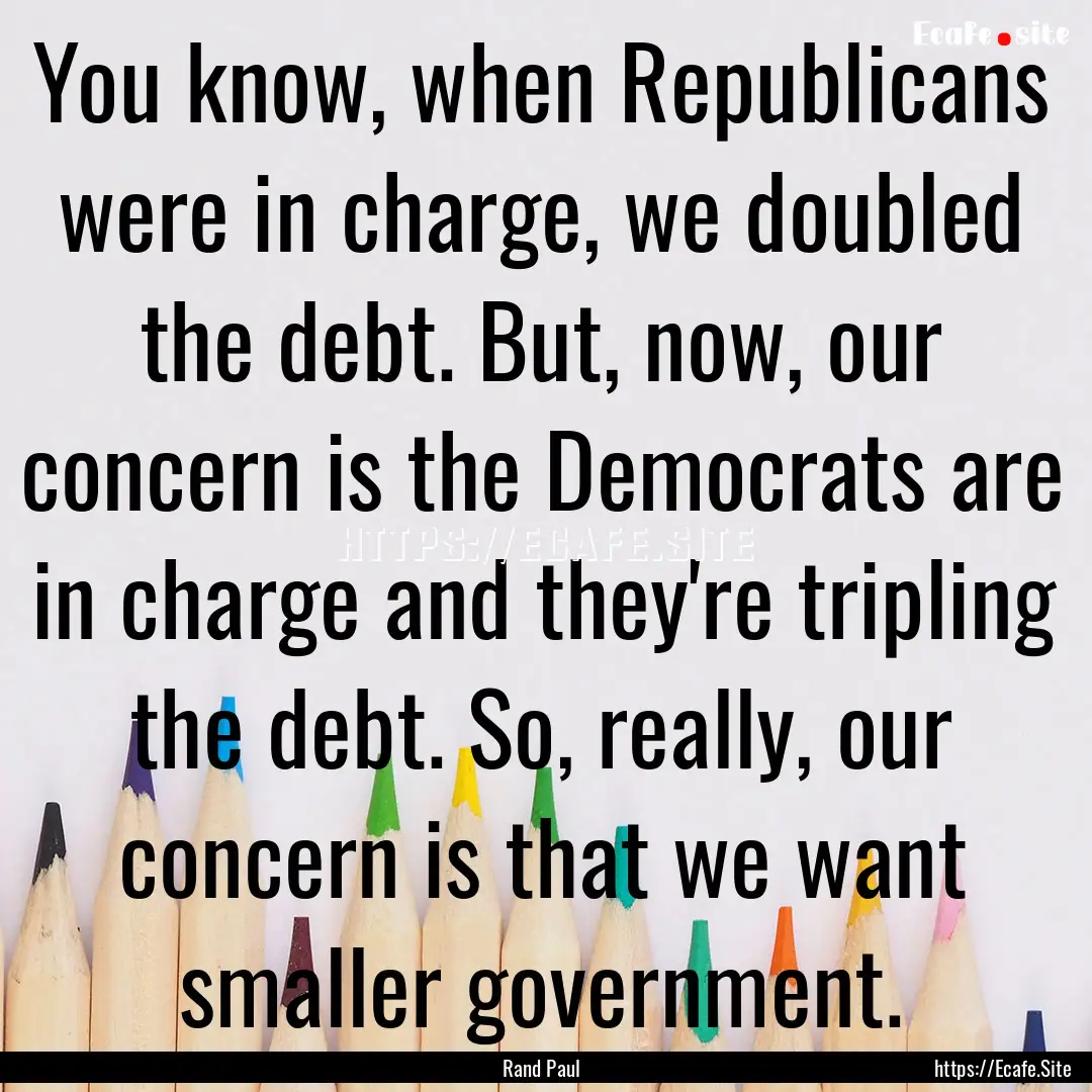 You know, when Republicans were in charge,.... : Quote by Rand Paul