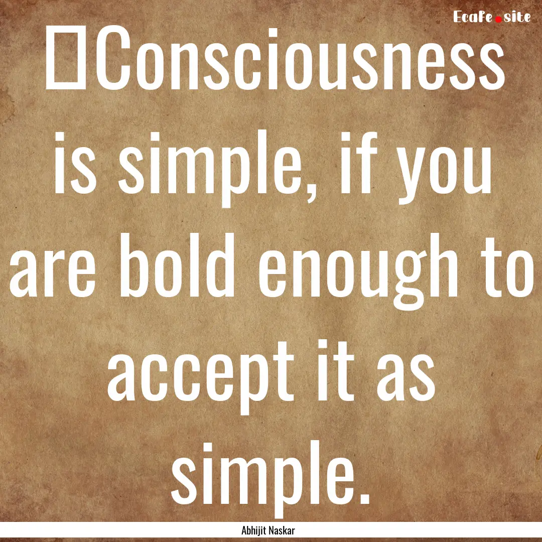 ​Consciousness is simple, if you are bold.... : Quote by Abhijit Naskar