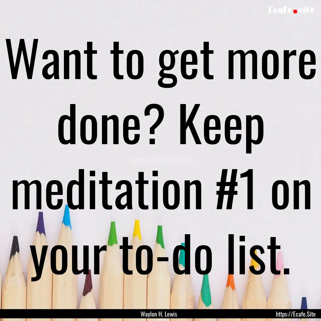 Want to get more done? Keep meditation #1.... : Quote by Waylon H. Lewis