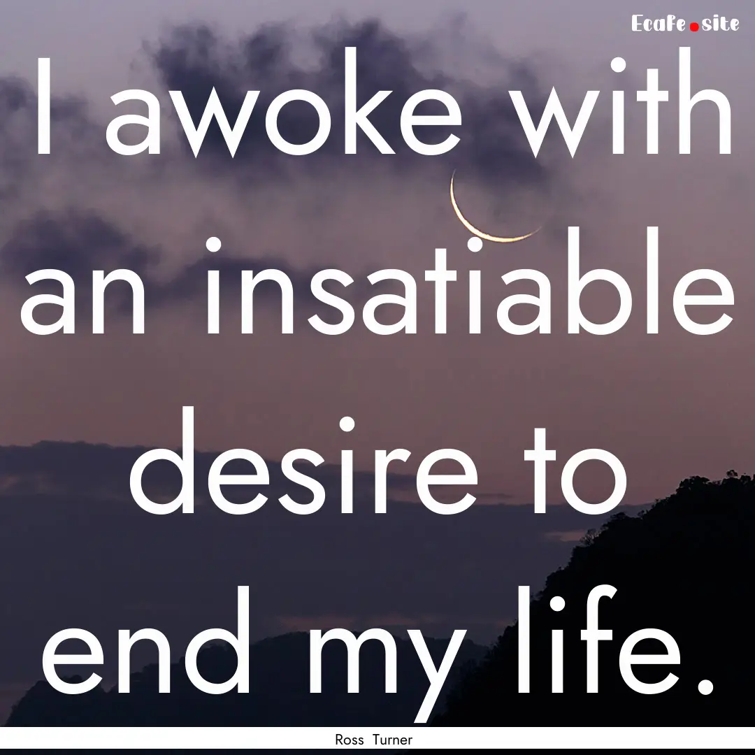 I awoke with an insatiable desire to end.... : Quote by Ross Turner