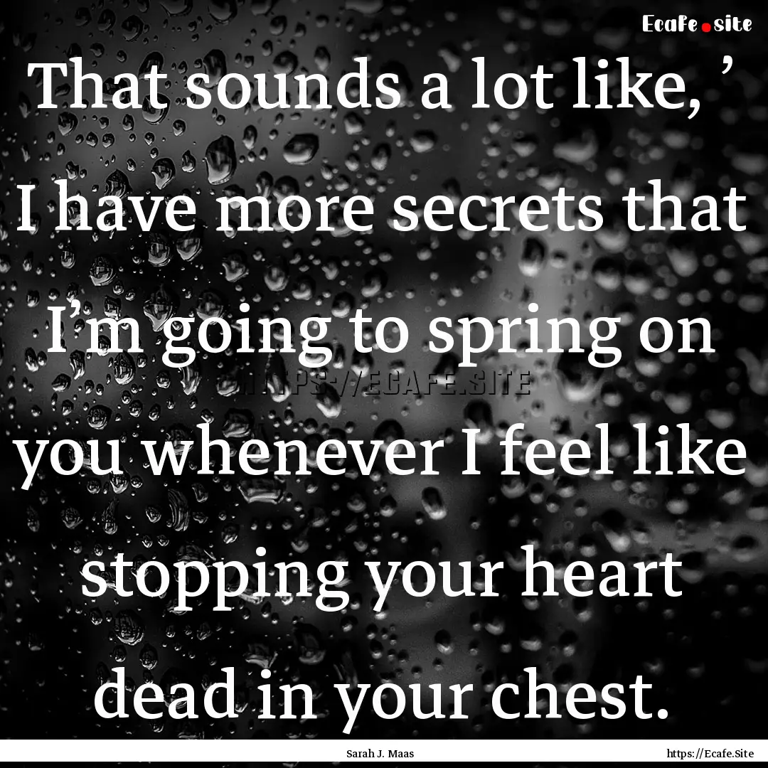 That sounds a lot like, ’ I have more secrets.... : Quote by Sarah J. Maas