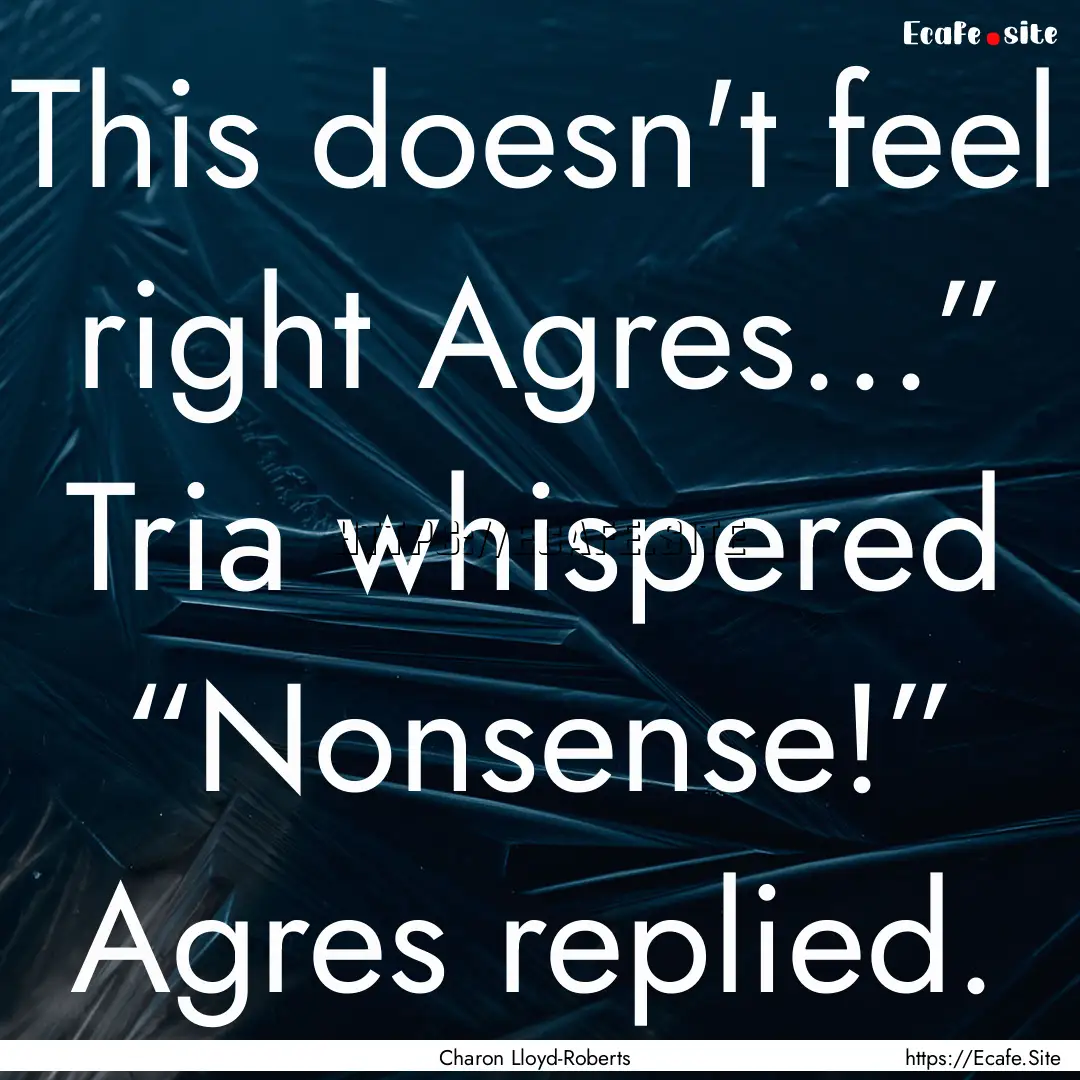 This doesn't feel right Agres...” Tria.... : Quote by Charon Lloyd-Roberts